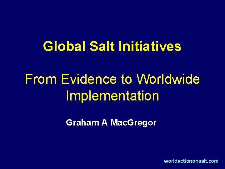Global Salt Initiatives From Evidence to Worldwide Implementation Graham A Mac. Gregor worldactiononsalt. com