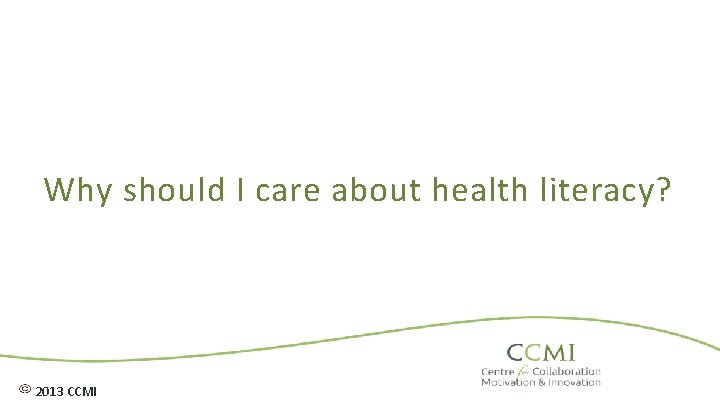 Why should I care about health literacy? 2013 CCMI 