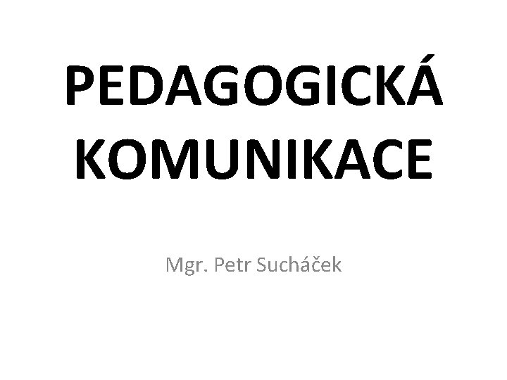 PEDAGOGICKÁ KOMUNIKACE Mgr. Petr Sucháček 