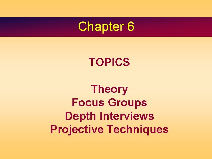 Chapter 6 TOPICS Theory Focus Groups Depth Interviews Projective Techniques 