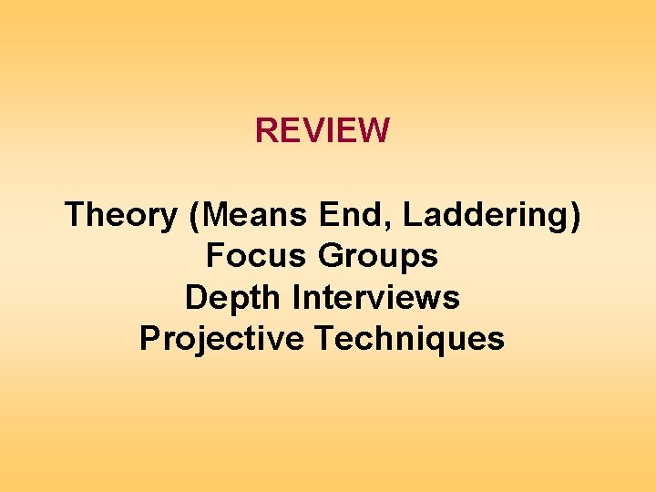 REVIEW Theory (Means End, Laddering) Focus Groups Depth Interviews Projective Techniques 