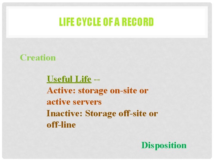 LIFE CYCLE OF A RECORD Creation Useful Life -Active: storage on-site or active servers