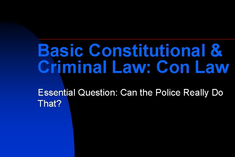 Basic Constitutional & Criminal Law: Con Law Essential Question: Can the Police Really Do
