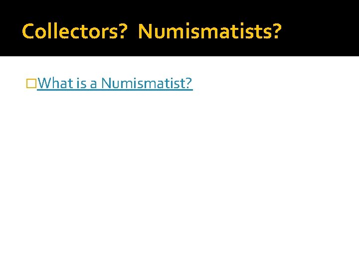 Collectors? Numismatists? �What is a Numismatist? Collectors? Numismatists? �What is a Numismatist?