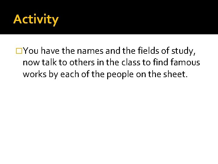Activity �You have the names and the fields of study, now talk to others Activity �You have the names and the fields of study, now talk to others
