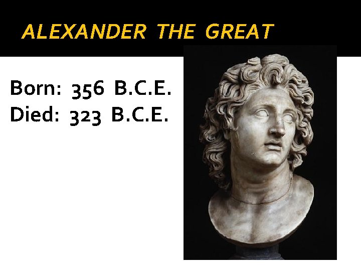 ALEXANDER THE GREAT Born: 356 B. C. E. Died: 323 B. C. E. ALEXANDER THE GREAT Born: 356 B. C. E. Died: 323 B. C. E.