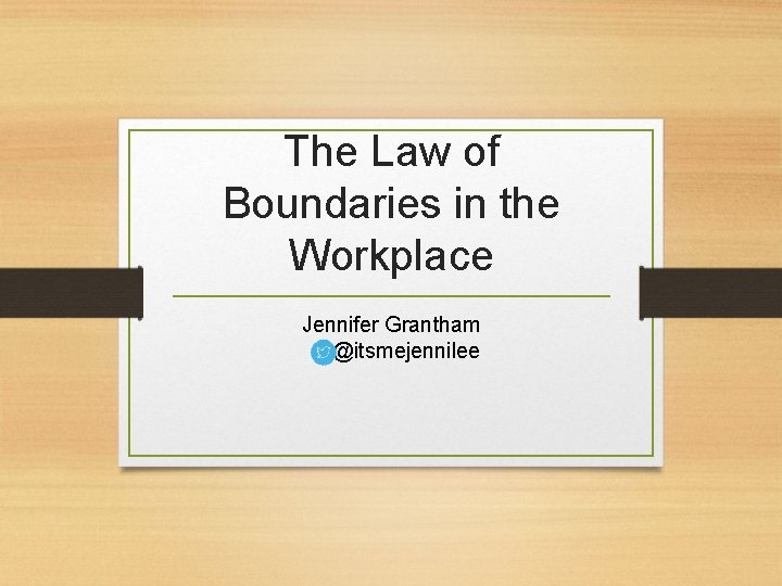 The Law of Boundaries in the Workplace Jennifer Grantham @itsmejennilee 