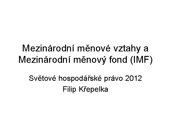 Mezinárodní měnové vztahy a Mezinárodní měnový fond (IMF) Světové hospodářské právo 2012 Filip Křepelka