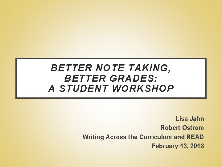 BETTER NOTE TAKING, BETTER GRADES: A STUDENT WORKSHOP Lisa Jahn Robert Ostrom Writing Across