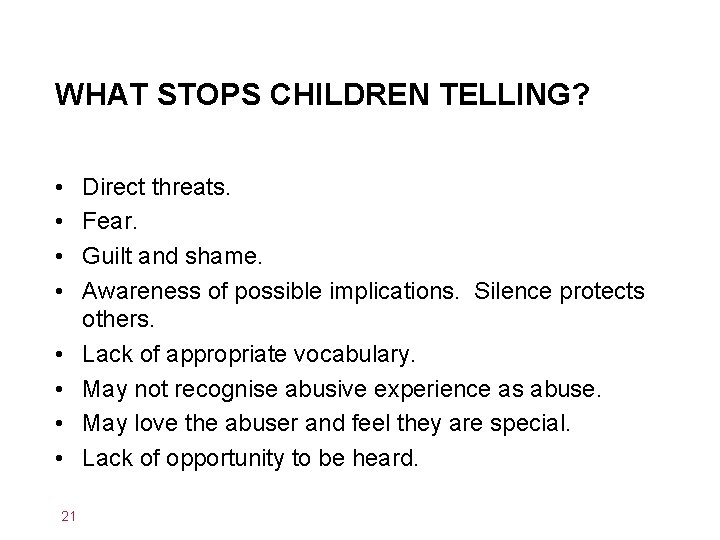 WHAT STOPS CHILDREN TELLING? • • 21 Direct threats. Fear. Guilt and shame. Awareness