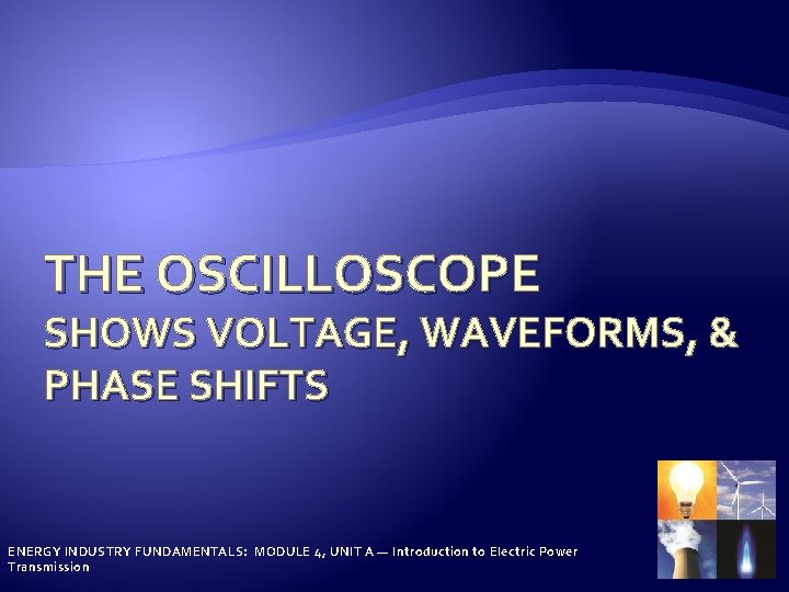 THE OSCILLOSCOPE SHOWS VOLTAGE, WAVEFORMS, & PHASE SHIFTS ENERGY INDUSTRY FUNDAMENTALS: MODULE 4, UNIT