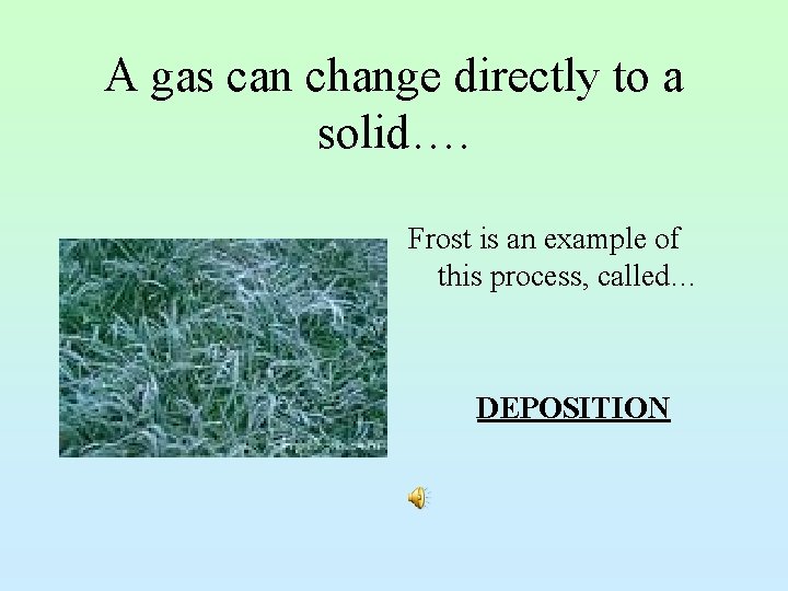 A gas can change directly to a solid…. Frost is an example of this