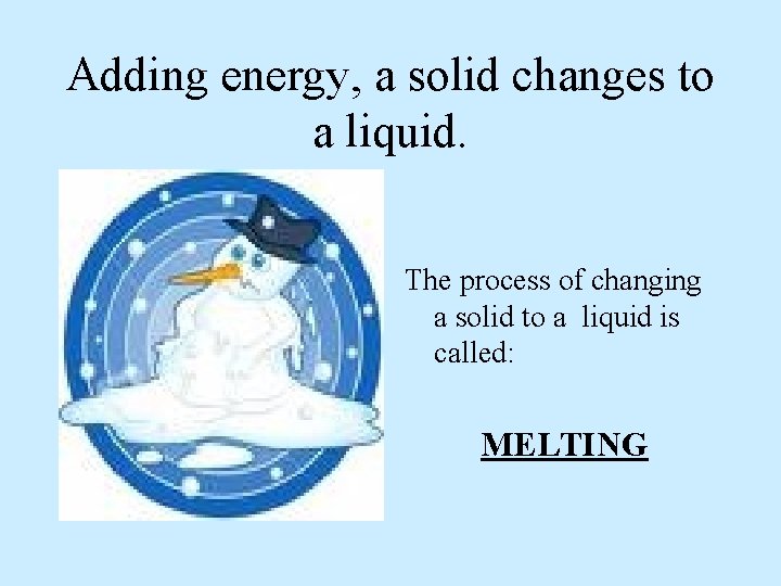 Adding energy, a solid changes to a liquid. The process of changing a solid