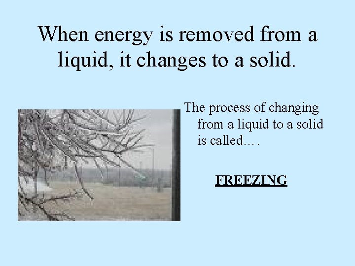 When energy is removed from a liquid, it changes to a solid. The process