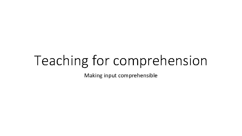 Teaching for comprehension Making input comprehensible 