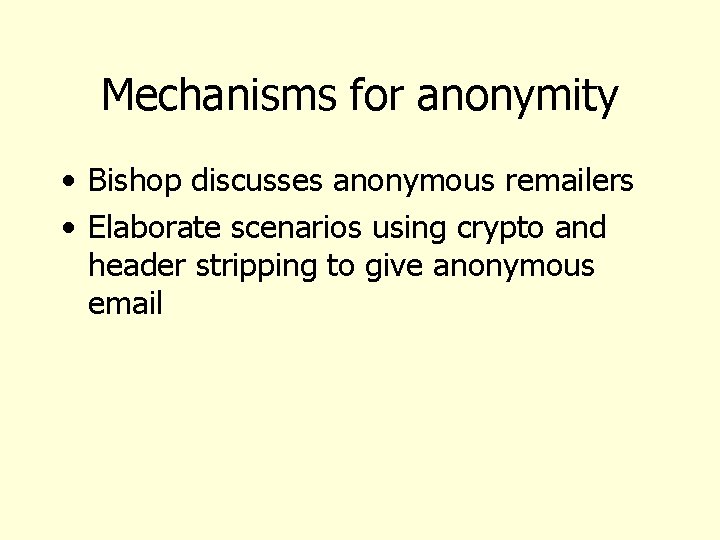 Mechanisms for anonymity • Bishop discusses anonymous remailers • Elaborate scenarios using crypto and