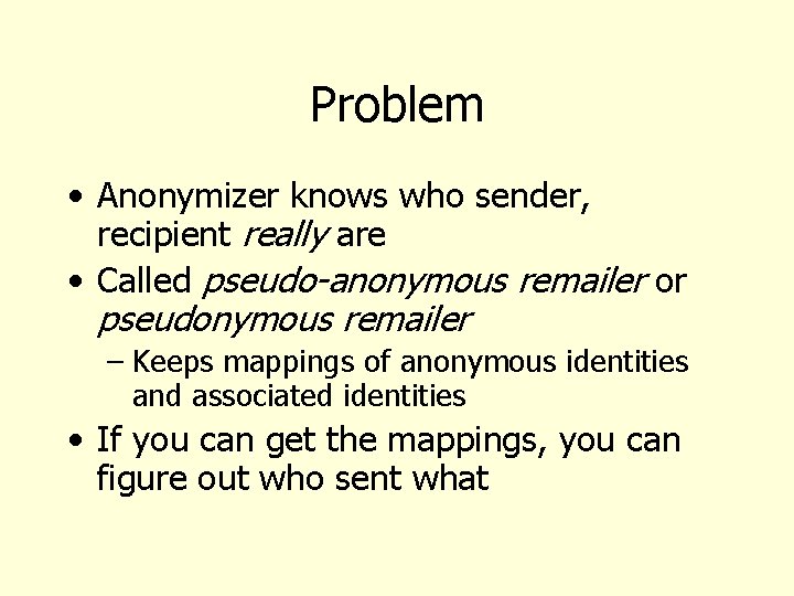 Problem • Anonymizer knows who sender, recipient really are • Called pseudo-anonymous remailer or