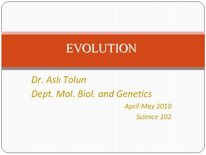 EVOLUTION Dr. Aslı Tolun Dept. Mol. Biol. and Genetics April-May 2010 Science 102 