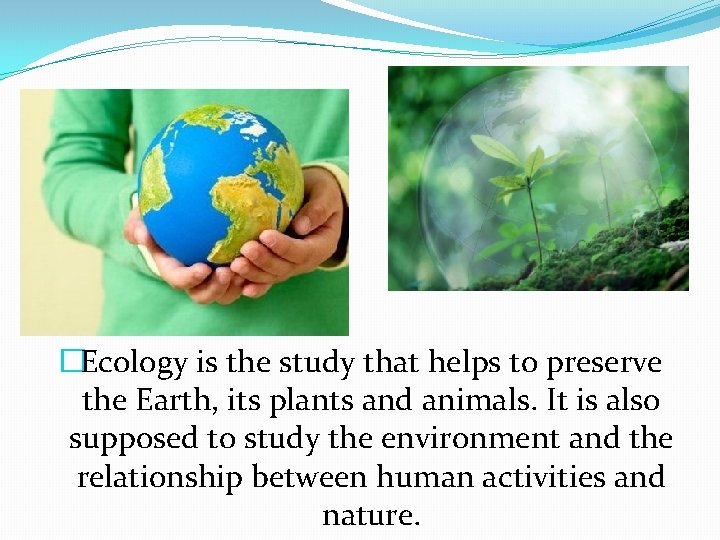 �Ecology is the study that helps to preserve the Earth, its plants and animals.