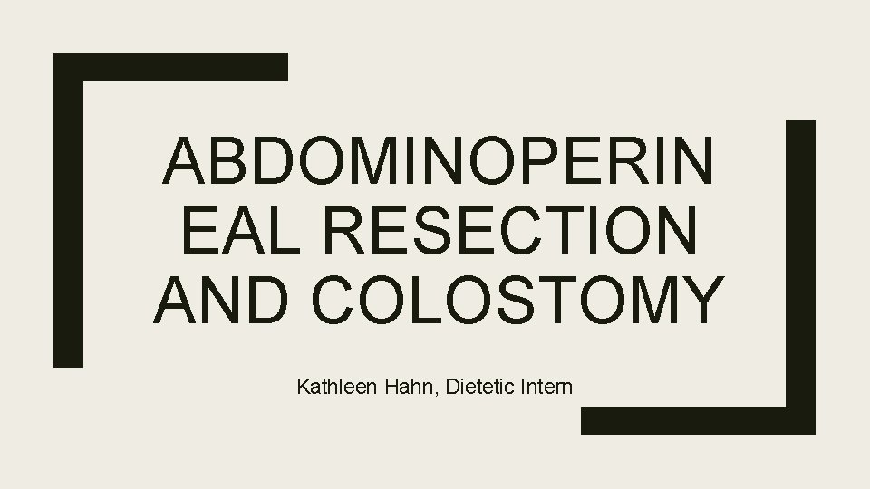 ABDOMINOPERIN EAL RESECTION AND COLOSTOMY Kathleen Hahn, Dietetic Intern 