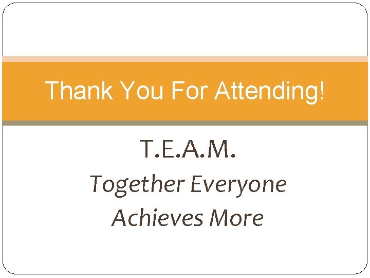 Thank You For Attending! T. E. A. M. Together Everyone Achieves More 