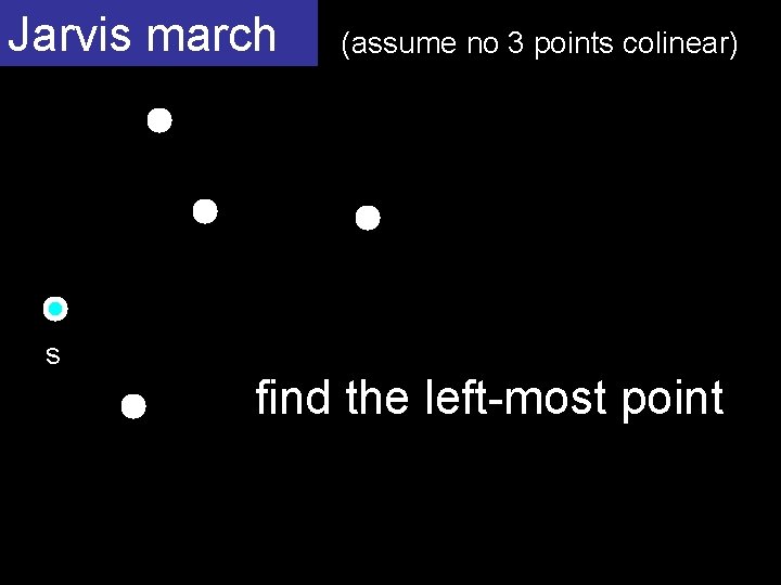 Jarvis march (assume no 3 points colinear) s find the left-most point 