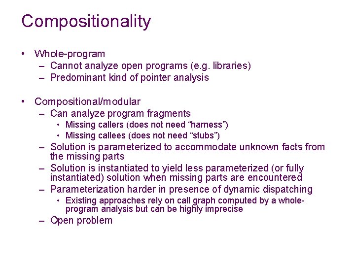 Compositionality • Whole-program – Cannot analyze open programs (e. g. libraries) – Predominant kind