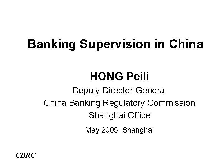 Banking Supervision in China HONG Peili Deputy Director-General China Banking Regulatory Commission Shanghai Office