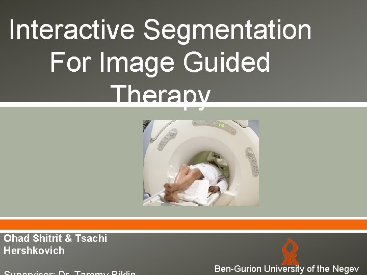Interactive Segmentation For Image Guided Therapy Ohad Shitrit & Tsachi Hershkovich Ben-Gurion University of