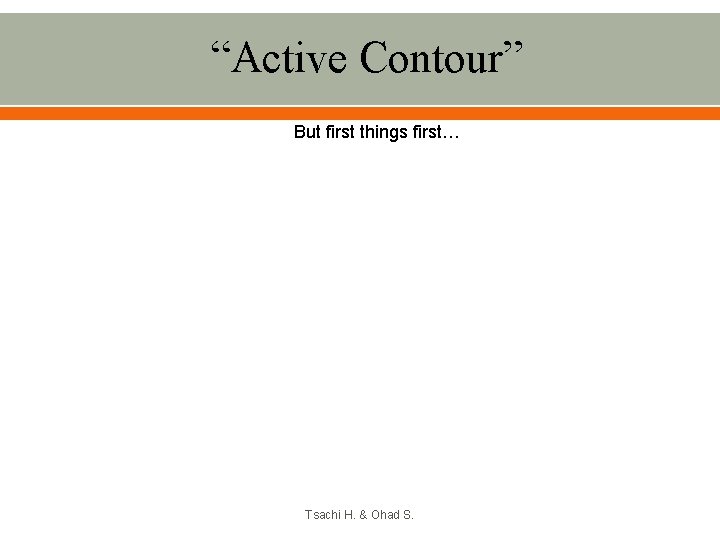 “Active Contour” But first things first… Tsachi H. & Ohad S. 