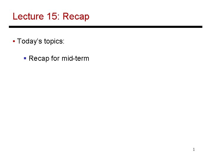 Lecture 15: Recap • Today’s topics: § Recap for mid-term 1 