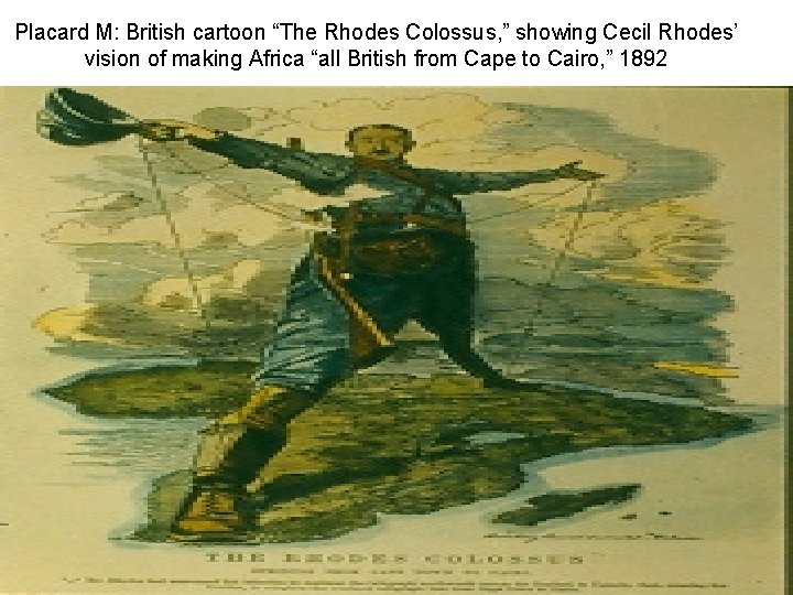 Placard M: British cartoon “The Rhodes Colossus, ” showing Cecil Rhodes’ vision of making