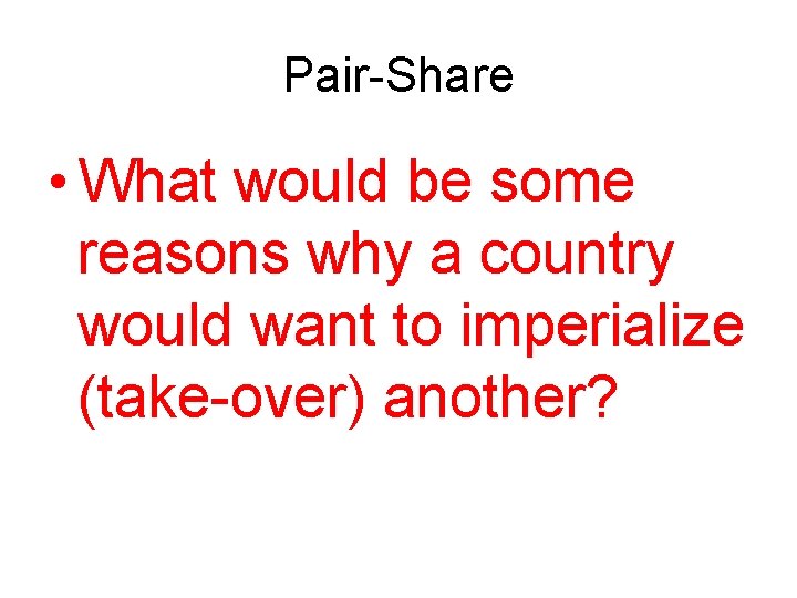 Pair-Share • What would be some reasons why a country would want to imperialize