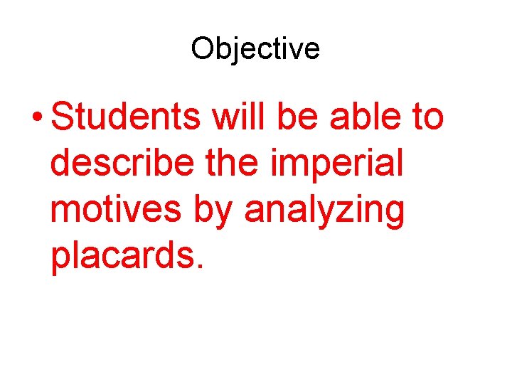Objective • Students will be able to describe the imperial motives by analyzing placards.