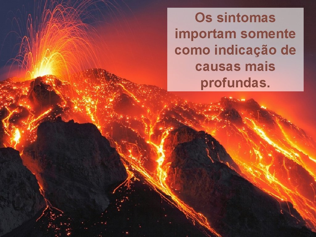 Os sintomas importam somente como indicação de causas mais profundas. 