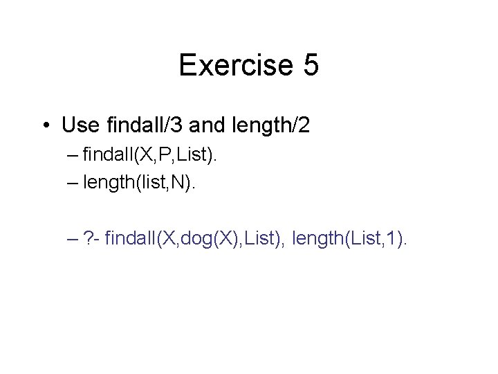 Exercise 5 • Use findall/3 and length/2 – findall(X, P, List). – length(list, N).