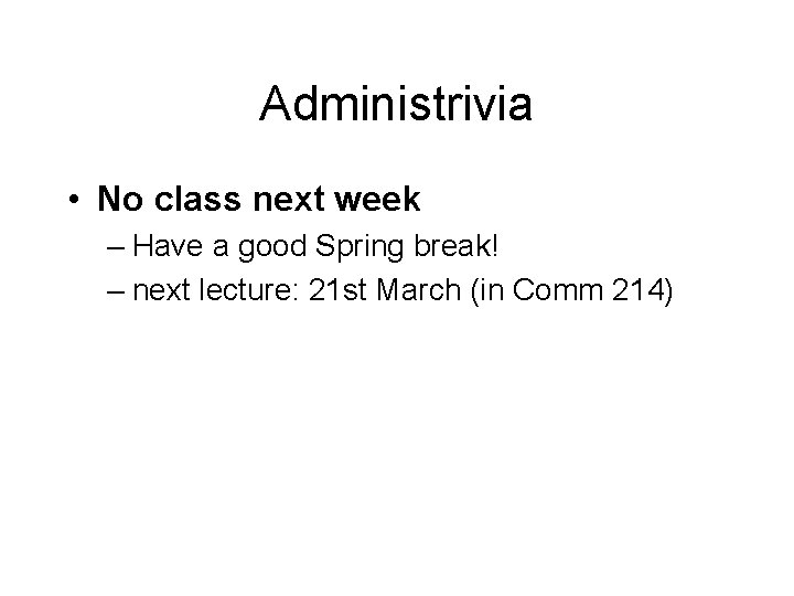Administrivia • No class next week – Have a good Spring break! – next