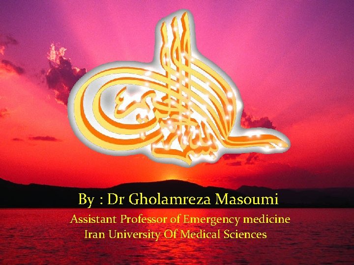 By : Dr Gholamreza Masoumi Assistant Professor of Emergency medicine Iran University Of Medical