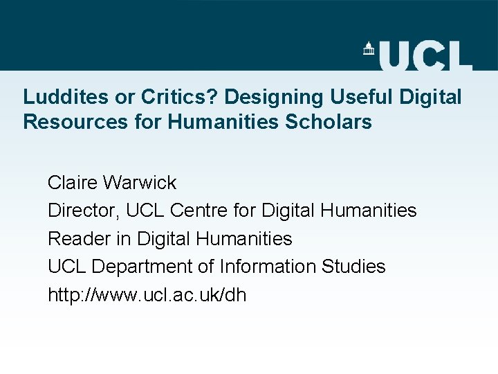 Luddites or Critics? Designing Useful Digital Resources for Humanities Scholars Claire Warwick Director, UCL