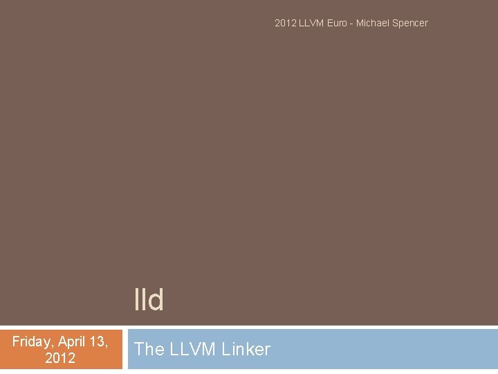 2012 LLVM Euro - Michael Spencer lld Friday, April 13, 2012 The LLVM Linker