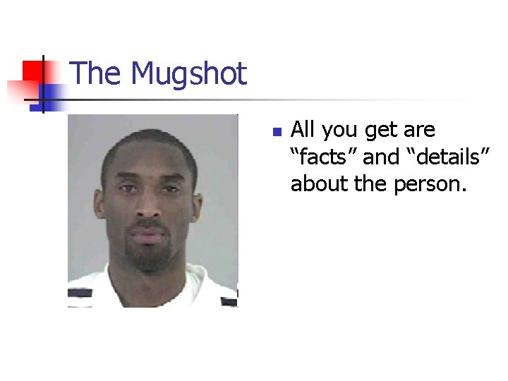 The Mugshot n All you get are “facts” and “details” about the person. 