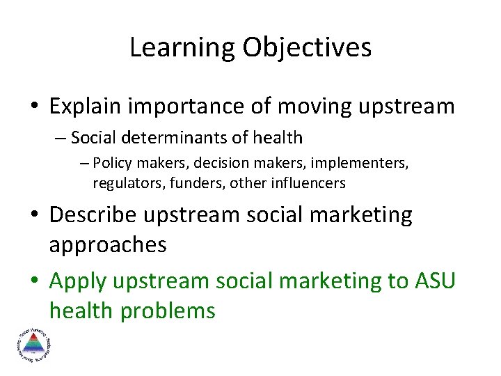 Learning Objectives • Explain importance of moving upstream – Social determinants of health –