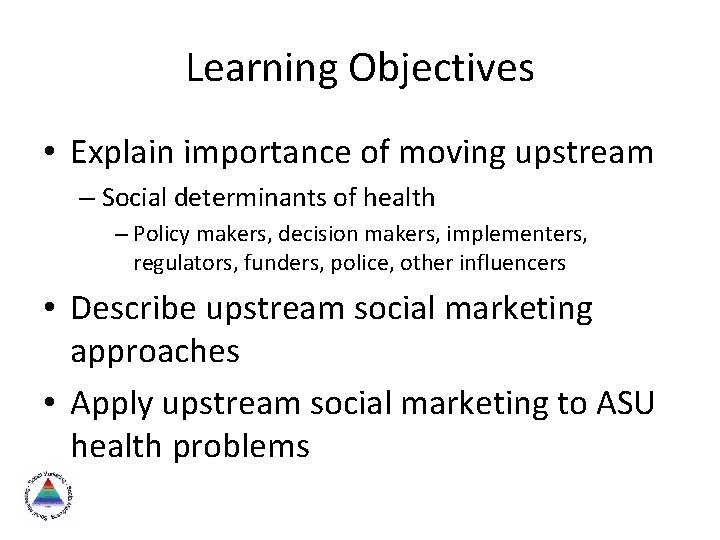 Learning Objectives • Explain importance of moving upstream – Social determinants of health –