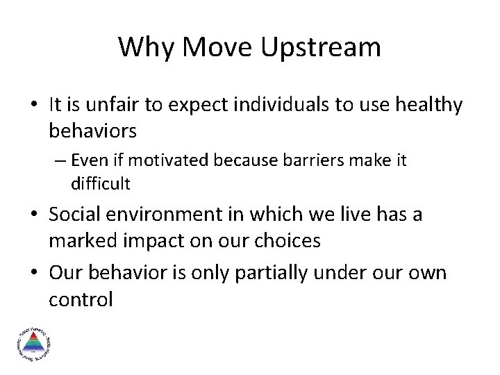 Why Move Upstream • It is unfair to expect individuals to use healthy behaviors