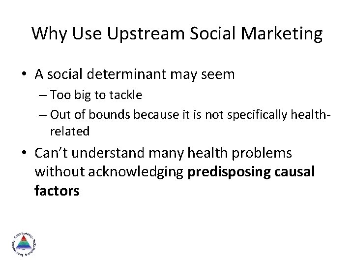 Why Use Upstream Social Marketing • A social determinant may seem – Too big