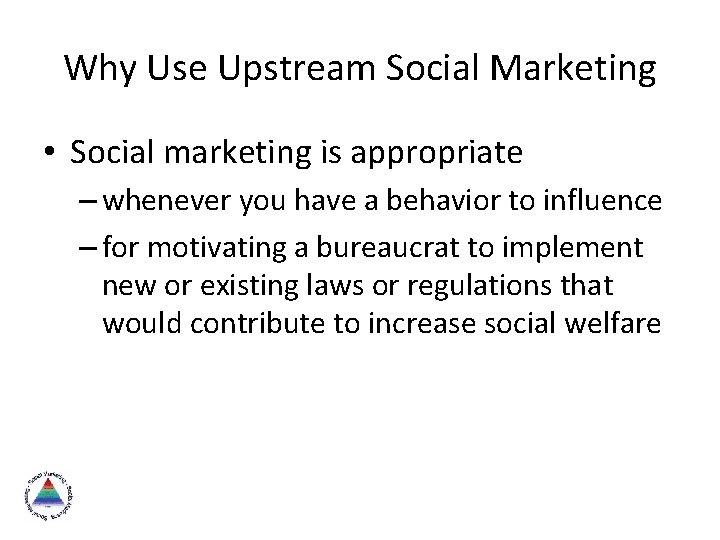 Why Use Upstream Social Marketing • Social marketing is appropriate – whenever you have