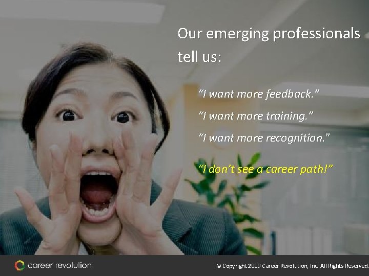 Our emerging professionals tell us: “I want more feedback. ” “I want more training.