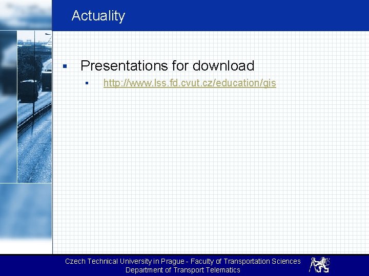 Actuality § Presentations for download § http: //www. lss. fd. cvut. cz/education/gis Czech Technical