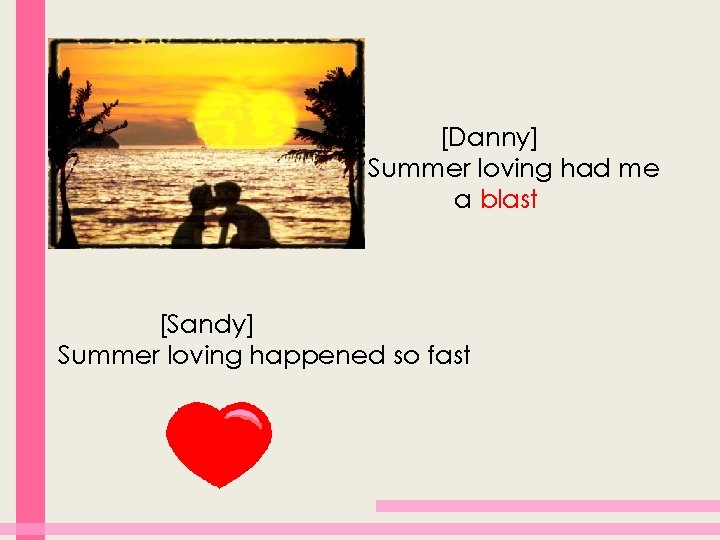 [Danny] Summer loving had me a blast [Sandy] Summer loving happened so fast 