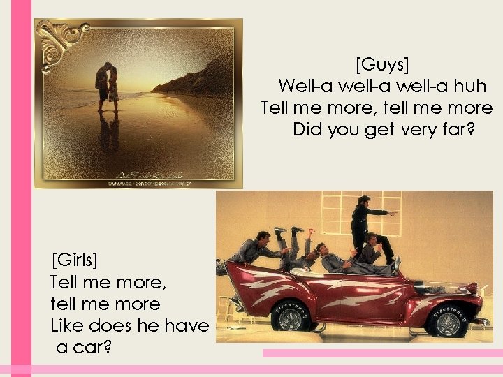 [Guys] Well-a well-a huh Tell me more, tell me more Did you get very